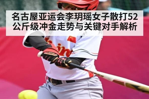 名古屋亚运会李玥瑶女子散打52公斤级冲金走势与关键对手解析（kaiyun）