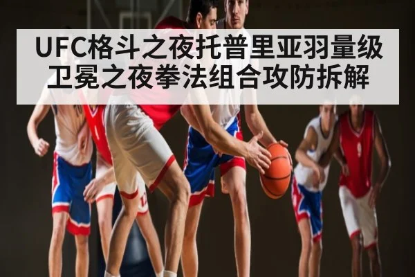 UFC格斗之夜托普里亚羽量级卫冕之夜拳法组合攻防拆解（kaiyun）