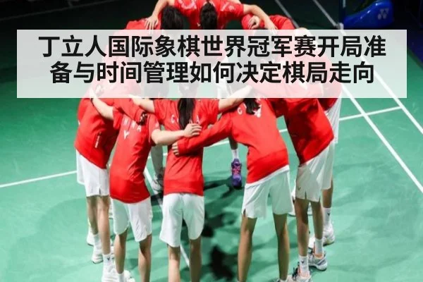 丁立人国际象棋世界冠军赛开局准备与时间管理如何决定棋局走向（kaiyun）