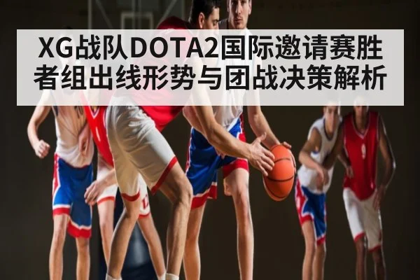 XG战队DOTA2国际邀请赛胜者组出线形势与团战决策解析（kaiyun）