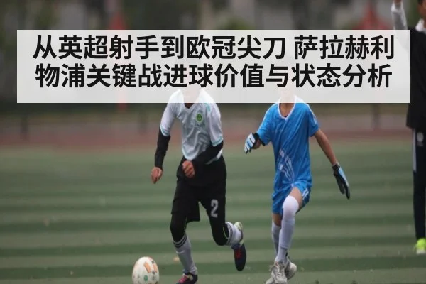 从英超射手到欧冠尖刀 萨拉赫利物浦关键战进球价值与状态分析（kaiyun）