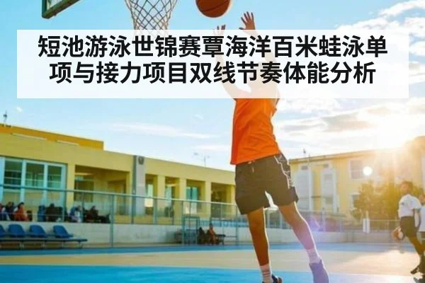 短池游泳世锦赛覃海洋百米蛙泳单项与接力项目双线节奏体能分析
