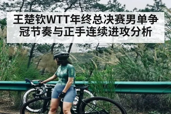 王楚钦WTT年终总决赛男单争冠节奏与正手连续进攻分析（kaiyun）